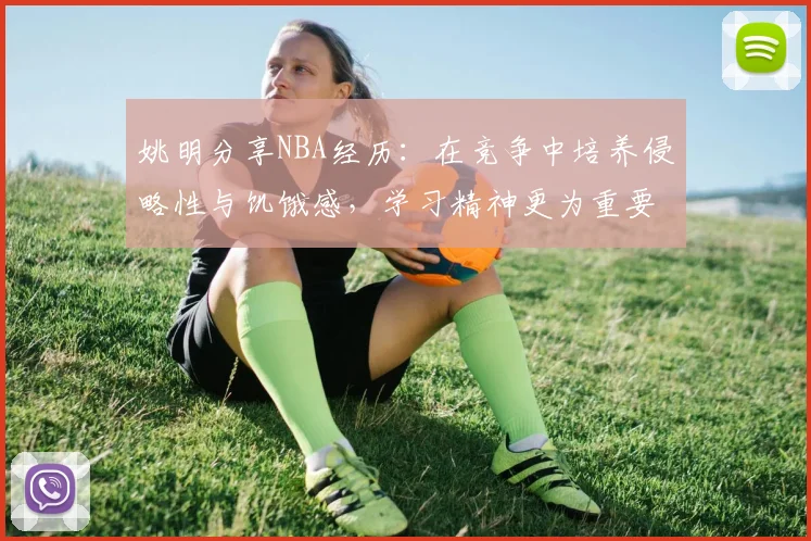 姚明分享NBA经历：在竞争中培养侵略性与饥饿感，学习精神更为重要