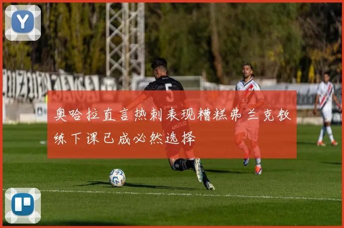 奥哈拉直言热刺表现糟糕弗兰克教练下课已成必然选择