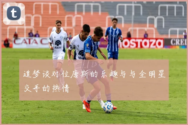 追梦谈对位唐斯的乐趣与与全明星交手的热情