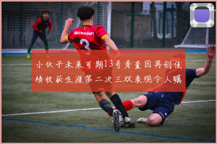 小伙子未来可期13号秀奎因再创佳绩收获生涯第二次三双表现令人瞩目