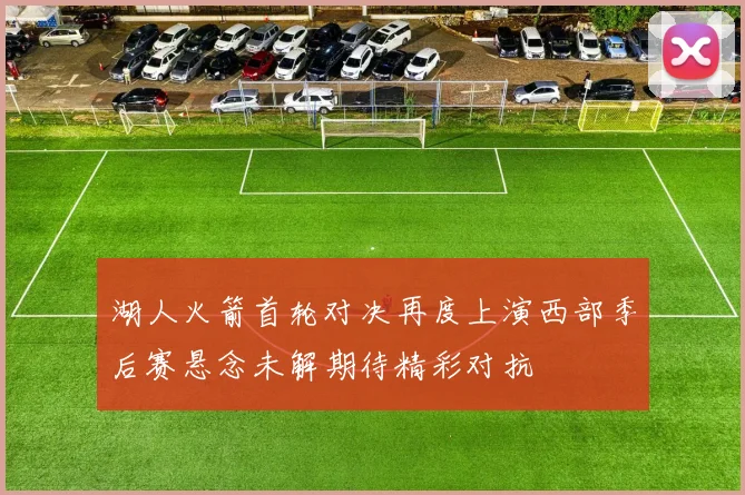 湖人火箭首轮对决再度上演西部季后赛悬念未解期待精彩对抗