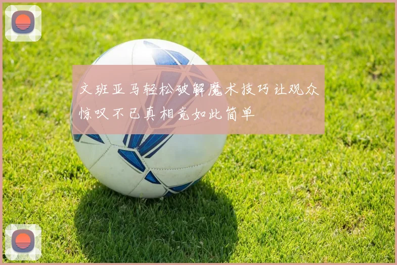 文班亚马轻松破解魔术技巧让观众惊叹不已真相竟如此简单