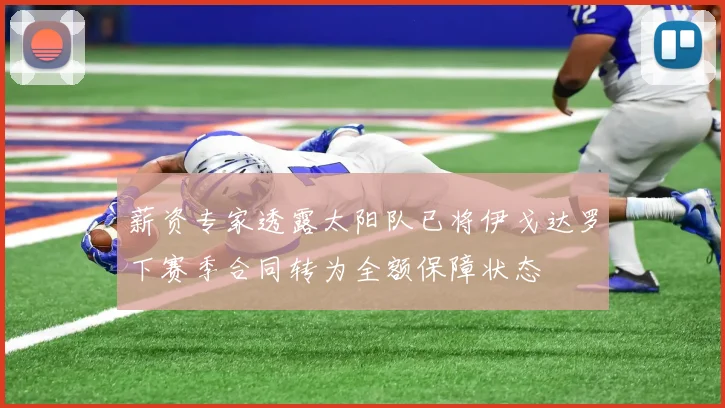 薪资专家透露太阳队已将伊戈达罗下赛季合同转为全额保障状态