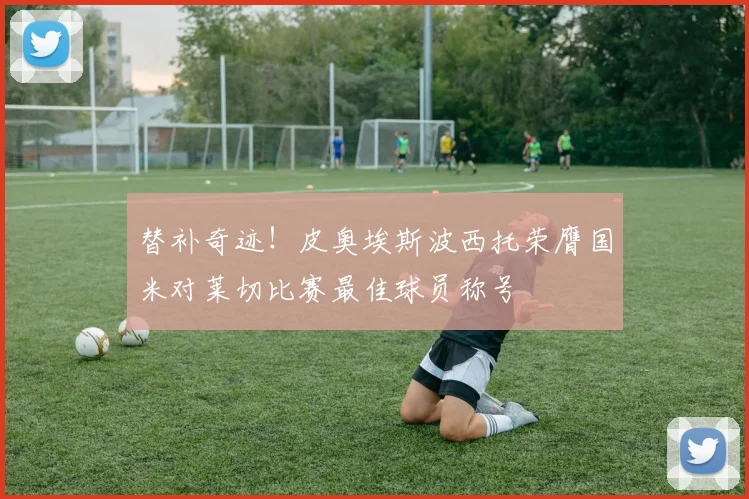 替补奇迹！皮奥埃斯波西托荣膺国米对莱切比赛最佳球员称号