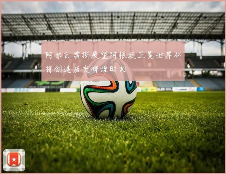 阿尔瓦雷斯展望阿根廷卫冕世界杯将创造历史辉煌时刻
