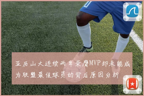 亚历山大连续两年荣膺MVP却未能成为联盟最佳球员的背后原因分析