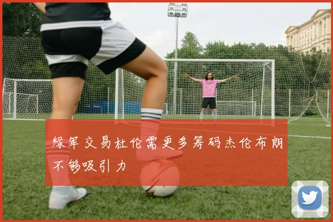 绿军交易杜伦需更多筹码杰伦布朗不够吸引力