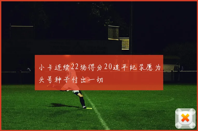 小卡连续22场得分20追平纪录愿为头号种子付出一切