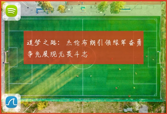 追梦之路：杰伦布朗引领绿军奋勇争先展现无畏斗志