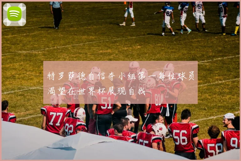 特罗萨德自信夺小组第一每位球员渴望在世界杯展现自我