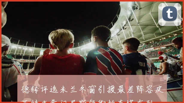 德转评选米兰冬窗引援最差阵容皮亚特克希门尼斯领衔帕奎塔在列