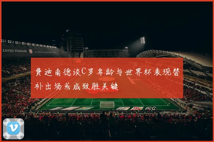 费迪南德谈C罗年龄与世界杯表现替补出场或成致胜关键