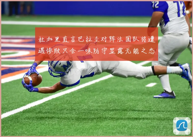 杜加里直言巴拉圭对阵法国队将遭遇惨败只会一味防守显露无能之态